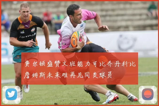 费尔顿盛赞文班能力可比乔丹科比詹姆斯未来难再见同类球员