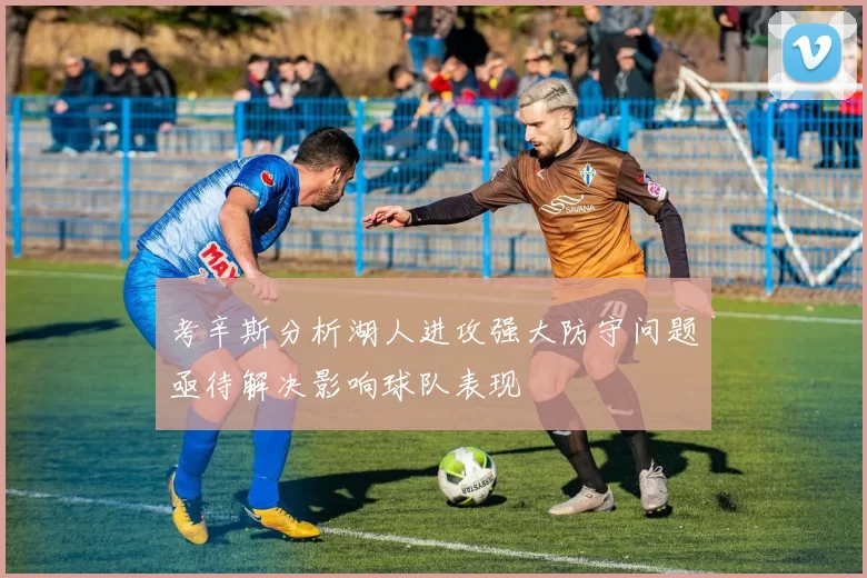 考辛斯分析湖人进攻强大防守问题亟待解决影响球队表现