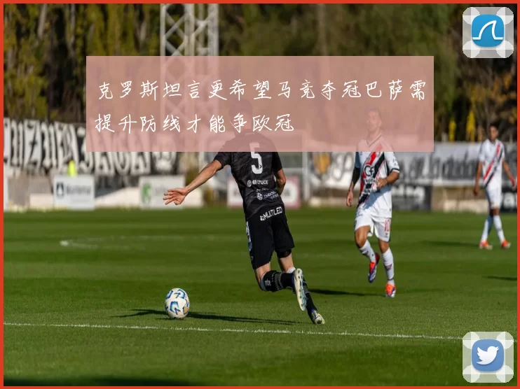 克罗斯坦言更希望马竞夺冠巴萨需提升防线才能争欧冠