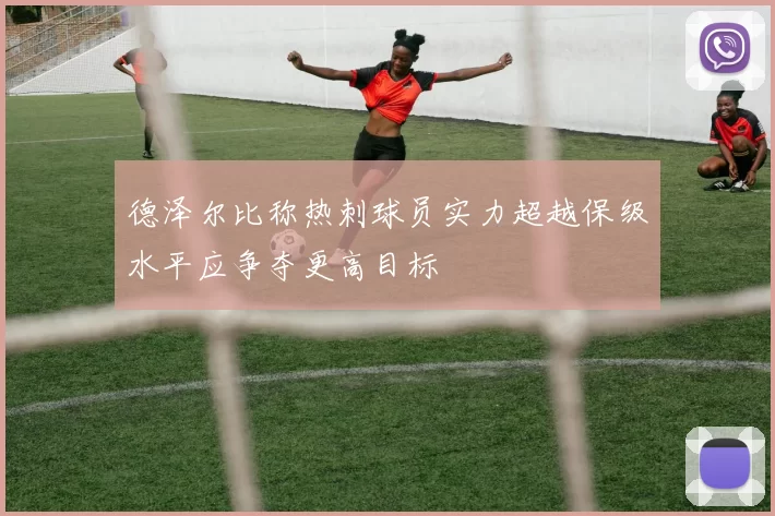 德泽尔比称热刺球员实力超越保级水平应争夺更高目标