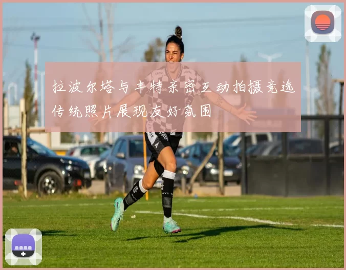 拉波尔塔与丰特亲密互动拍摄竞选传统照片展现友好氛围