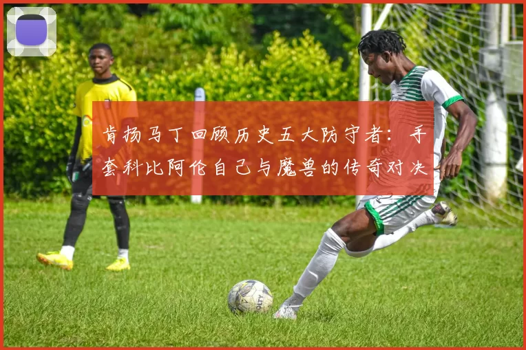 肯扬马丁回顾历史五大防守者：手套科比阿伦自己与魔兽的传奇对决