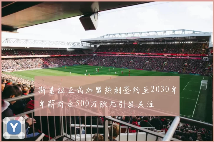 斯基拉正式加盟热刺签约至2030年年薪折合500万欧元引发关注