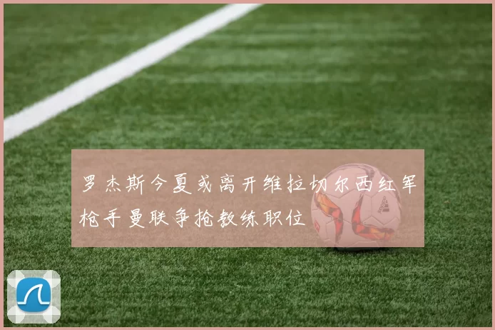 罗杰斯今夏或离开维拉切尔西红军枪手曼联争抢教练职位