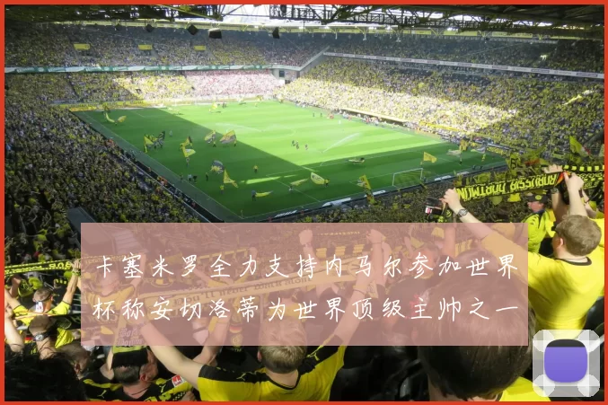 卡塞米罗全力支持内马尔参加世界杯称安切洛蒂为世界顶级主帅之一