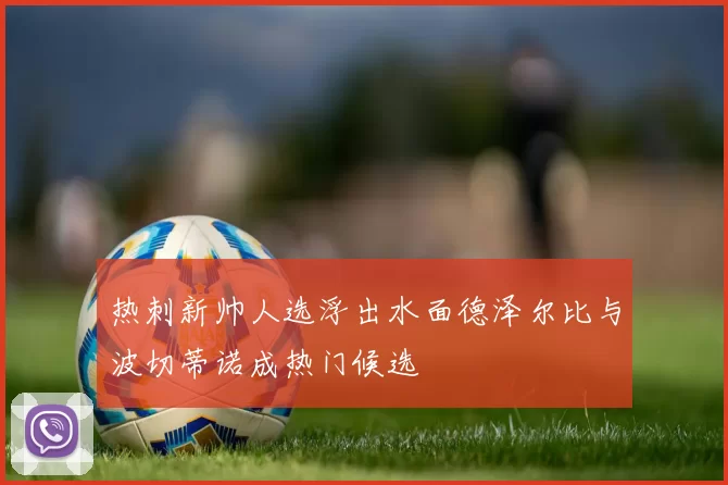 热刺新帅人选浮出水面德泽尔比与波切蒂诺成热门候选