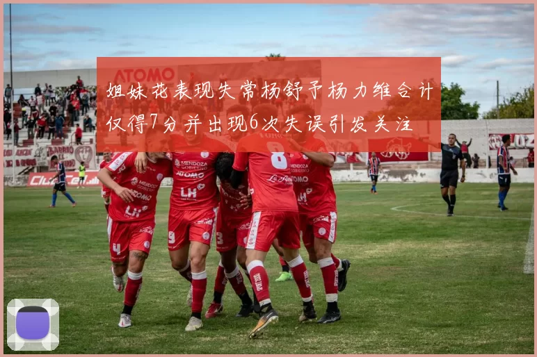 姐妹花表现失常杨舒予杨力维合计仅得7分并出现6次失误引发关注