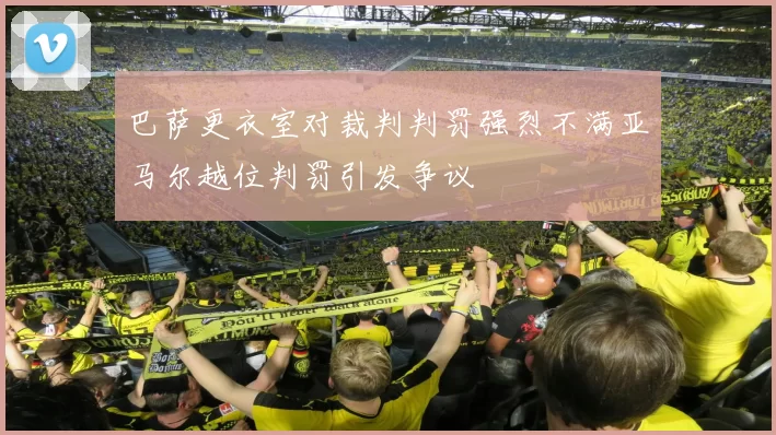 巴萨更衣室对裁判判罚强烈不满亚马尔越位判罚引发争议