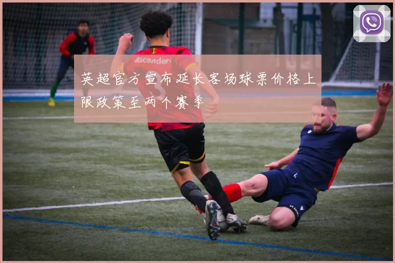 英超官方宣布延长客场球票价格上限政策至两个赛季