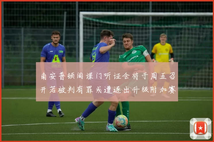 南安普顿间谍门听证会将于周五召开若被判有罪或遭逐出升级附加赛