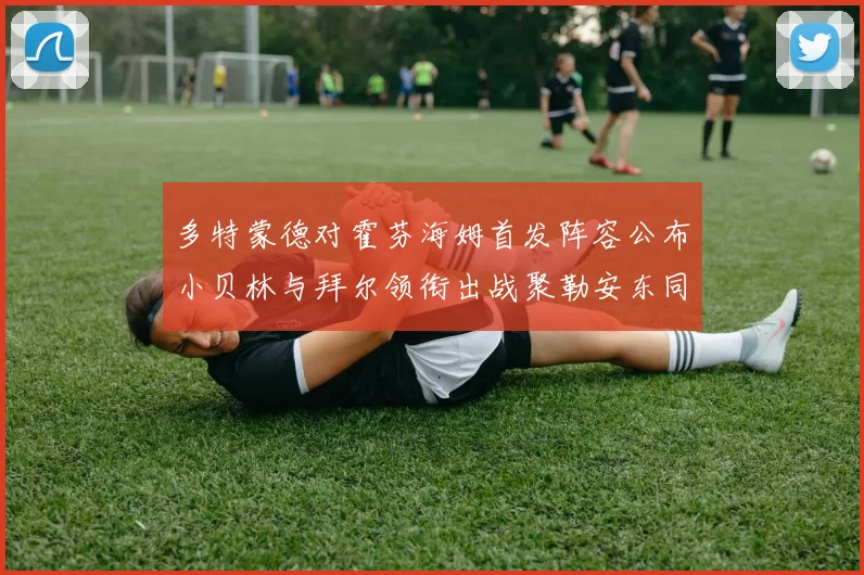 多特蒙德对霍芬海姆首发阵容公布小贝林与拜尔领衔出战聚勒安东同场竞技