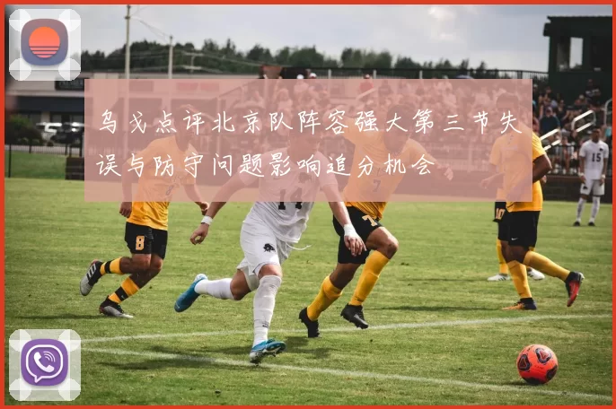 乌戈点评北京队阵容强大第三节失误与防守问题影响追分机会