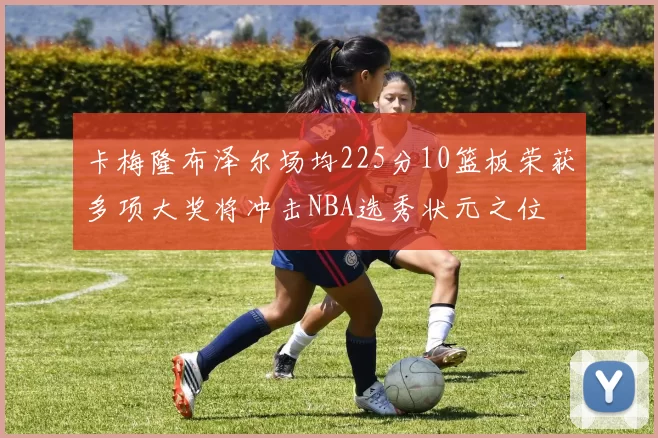 卡梅隆布泽尔场均225分10篮板荣获多项大奖将冲击NBA选秀状元之位