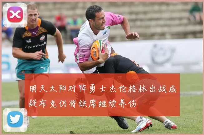 明天太阳对阵勇士杰伦格林出战成疑布克仍将缺席继续养伤