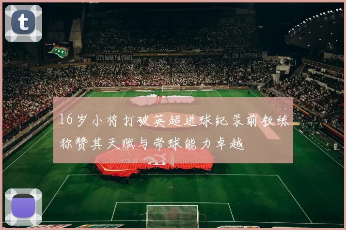 16岁小将打破英超进球纪录前教练称赞其天赋与带球能力卓越