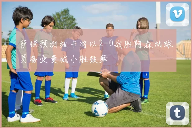 萨顿预测纽卡将以2-0战胜阿森纳球员备受曼城小胜鼓舞