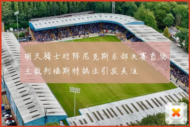 明天骑士对阵尼克斯东部决赛首场主裁判福斯特执法引发关注