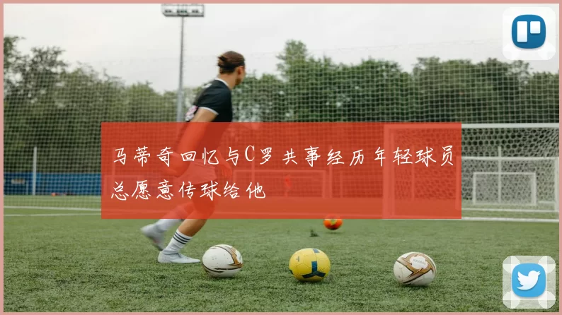 马蒂奇回忆与C罗共事经历年轻球员总愿意传球给他