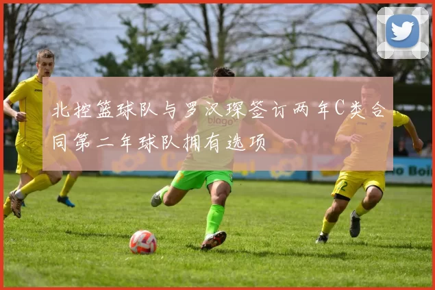 北控篮球队与罗汉琛签订两年C类合同第二年球队拥有选项