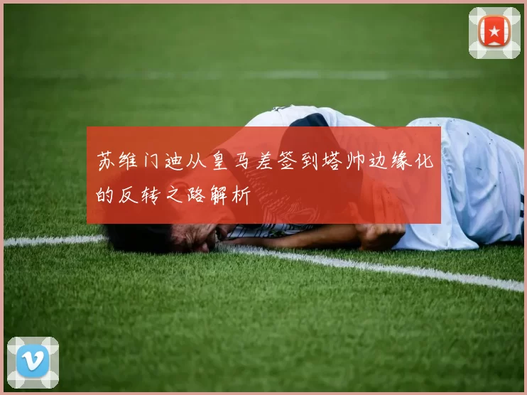 苏维门迪从皇马差签到塔帅边缘化的反转之路解析