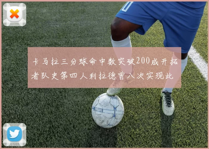 卡马拉三分球命中数突破200成开拓者队史第四人利拉德曾八次实现此成就