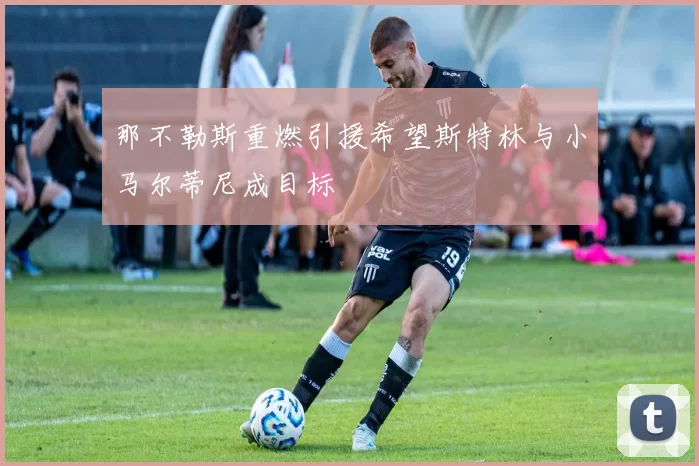 那不勒斯重燃引援希望斯特林与小马尔蒂尼成目标