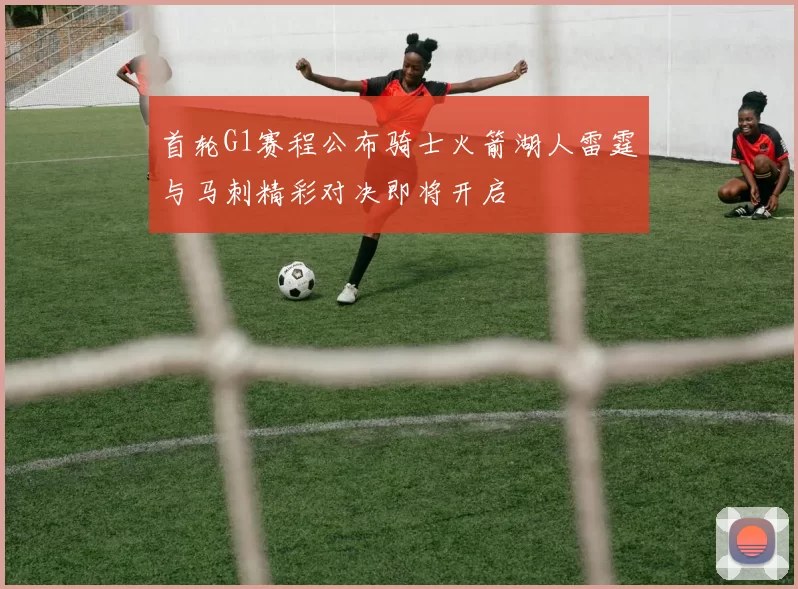 首轮G1赛程公布骑士火箭湖人雷霆与马刺精彩对决即将开启