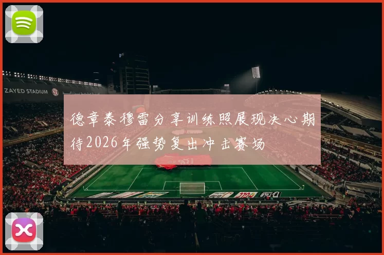 德章泰穆雷分享训练照展现决心期待2026年强势复出冲击赛场