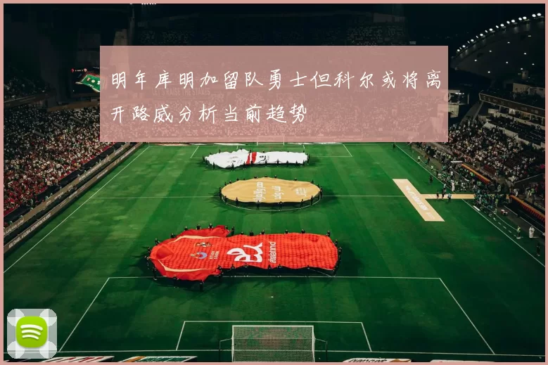 明年库明加留队勇士但科尔或将离开路威分析当前趋势