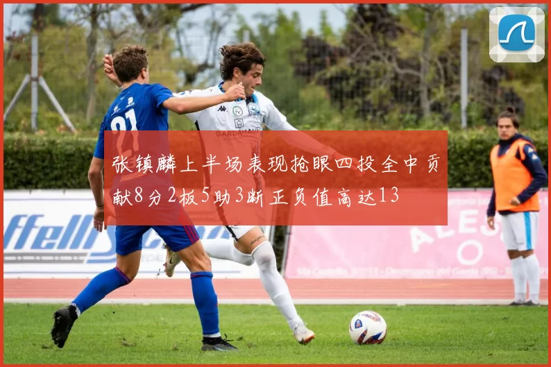 张镇麟上半场表现抢眼四投全中贡献8分2板5助3断正负值高达13